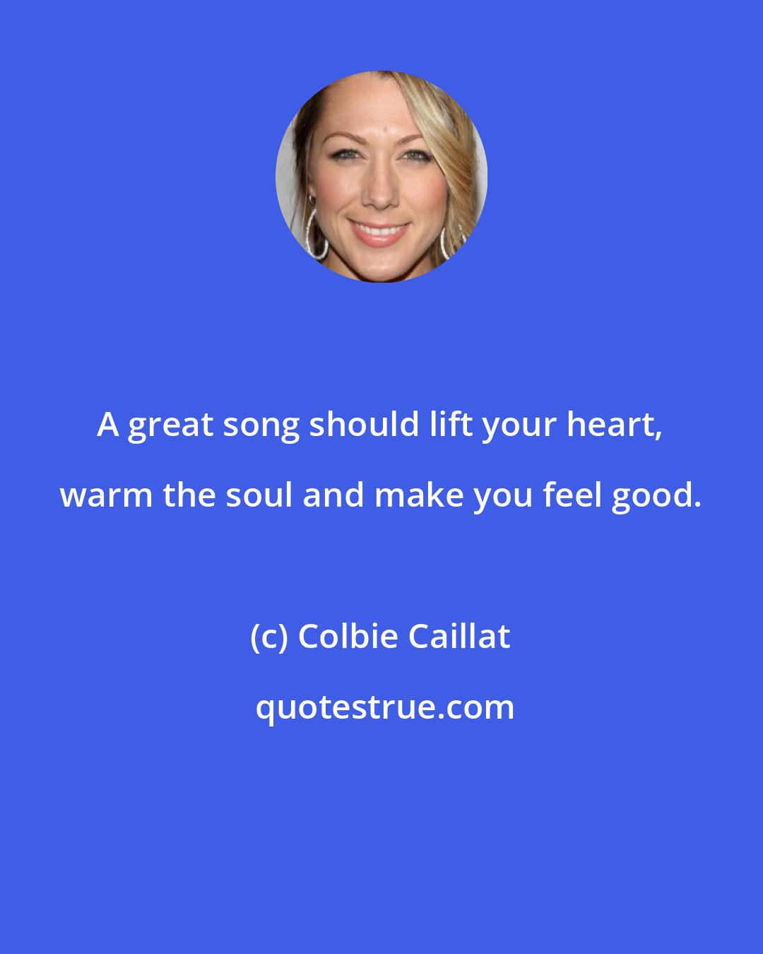 Colbie Caillat: A great song should lift your heart, warm the soul and make you feel good.