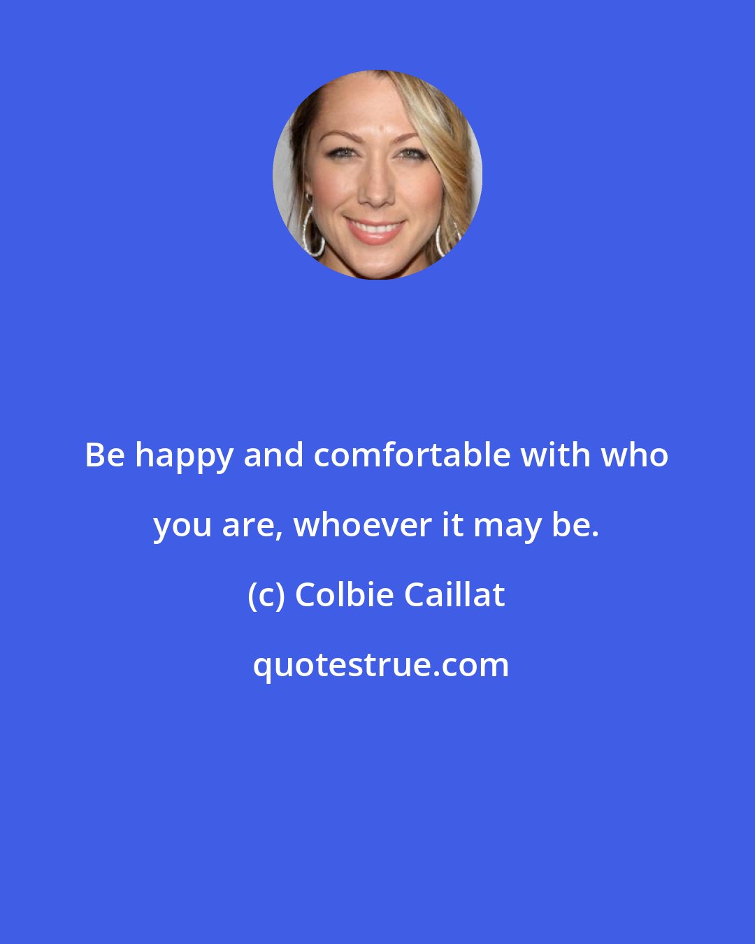 Colbie Caillat: Be happy and comfortable with who you are, whoever it may be.