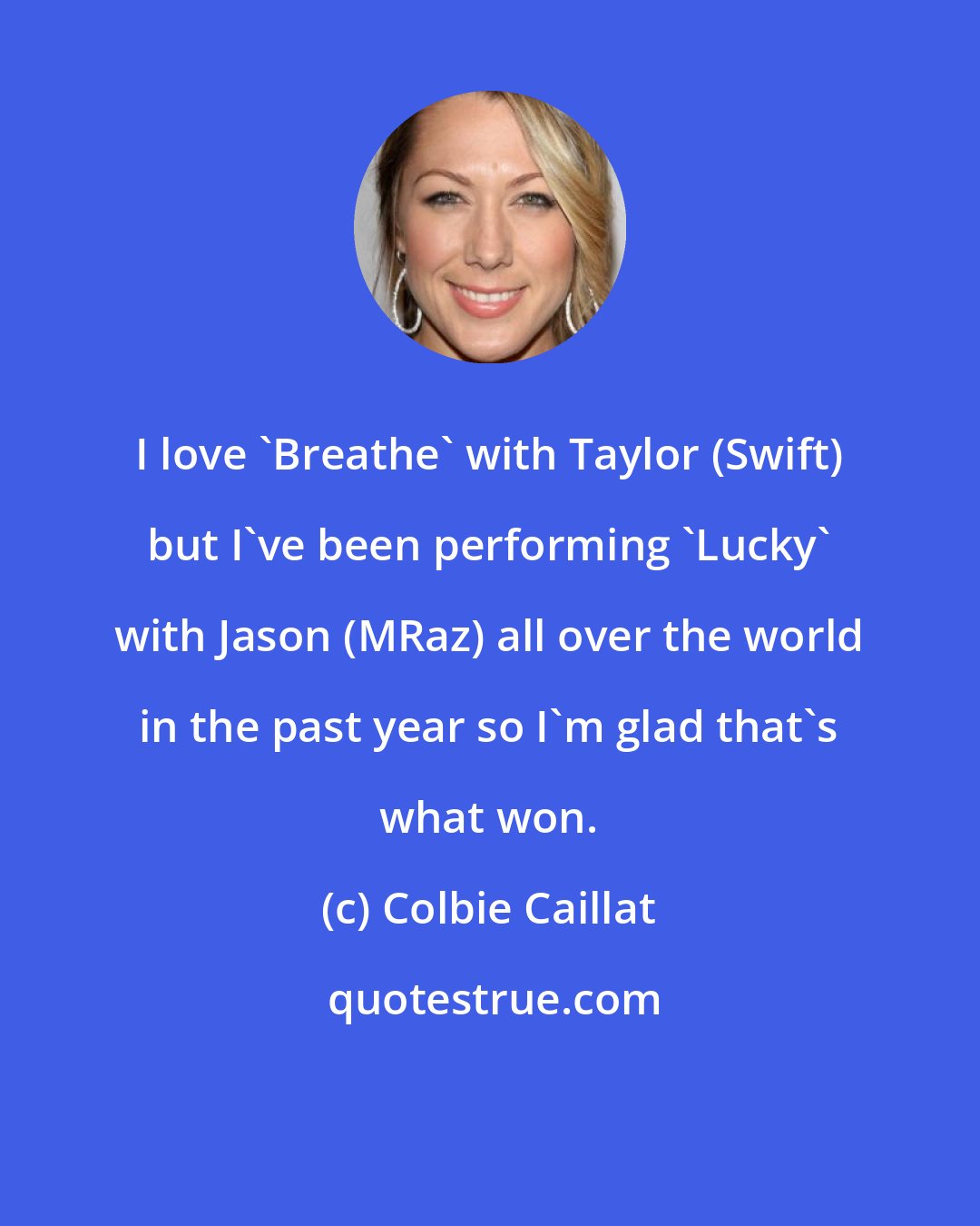 Colbie Caillat: I love 'Breathe' with Taylor (Swift) but I've been performing 'Lucky' with Jason (MRaz) all over the world in the past year so I'm glad that's what won.