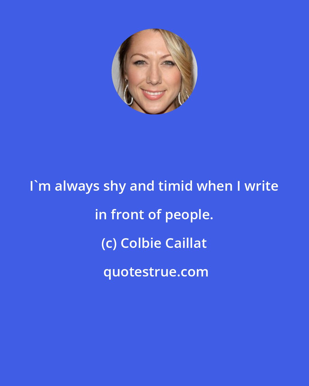 Colbie Caillat: I'm always shy and timid when I write in front of people.