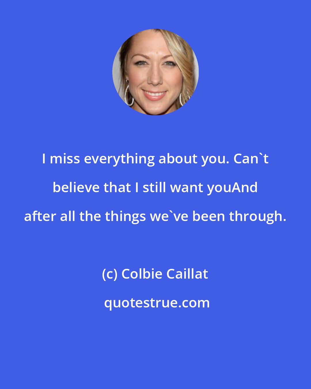 Colbie Caillat: I miss everything about you. Can't believe that I still want youAnd after all the things we've been through.