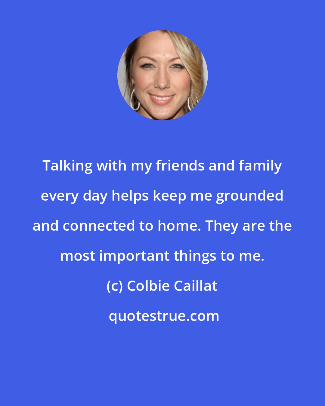 Colbie Caillat: Talking with my friends and family every day helps keep me grounded and connected to home. They are the most important things to me.