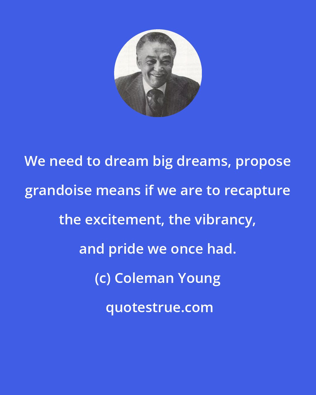 Coleman Young: We need to dream big dreams, propose grandoise means if we are to recapture the excitement, the vibrancy, and pride we once had.