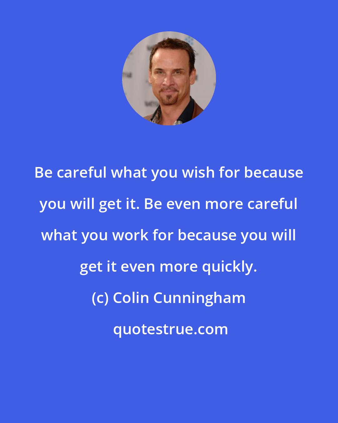 Colin Cunningham: Be careful what you wish for because you will get it. Be even more careful what you work for because you will get it even more quickly.