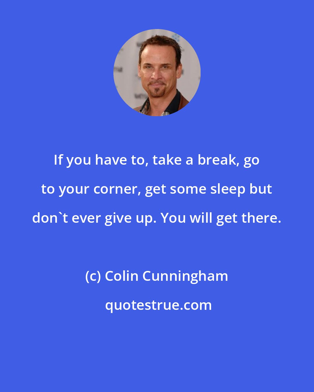 Colin Cunningham: If you have to, take a break, go to your corner, get some sleep but don't ever give up. You will get there.