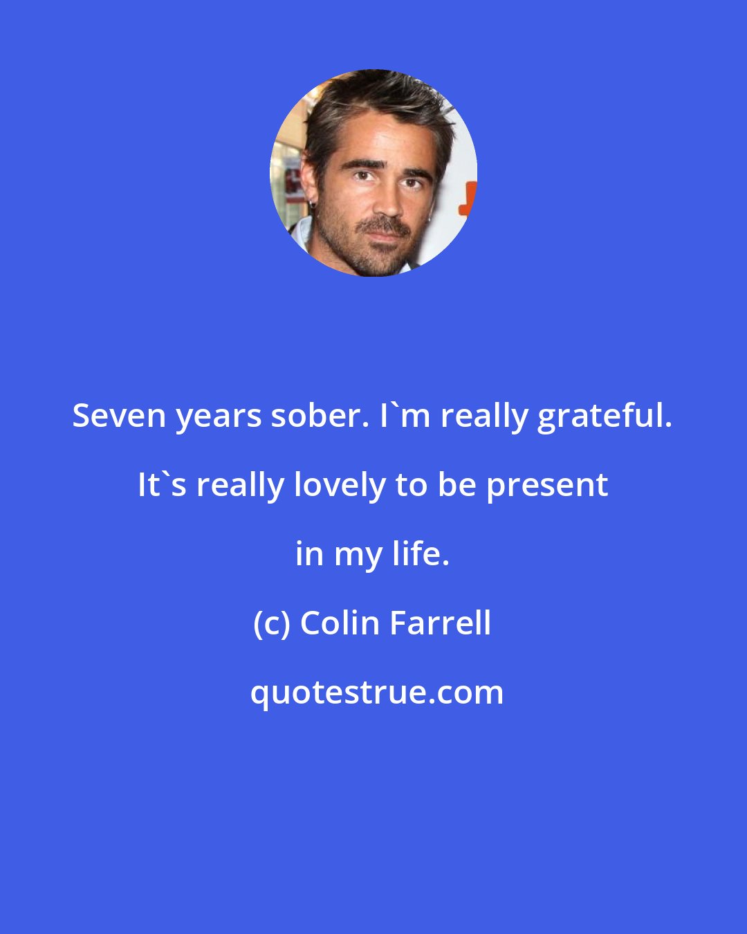 Colin Farrell: Seven years sober. I'm really grateful. It's really lovely to be present in my life.