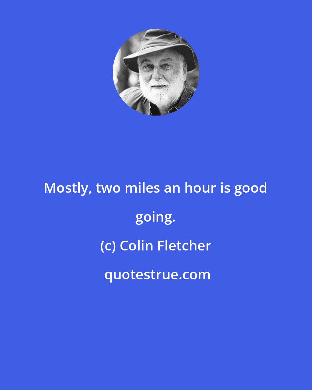 Colin Fletcher: Mostly, two miles an hour is good going.