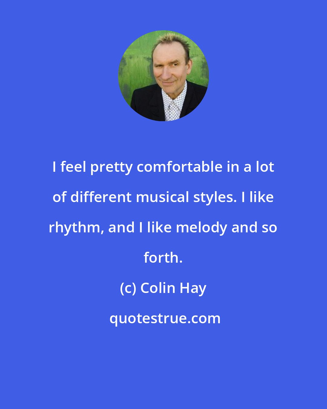 Colin Hay: I feel pretty comfortable in a lot of different musical styles. I like rhythm, and I like melody and so forth.