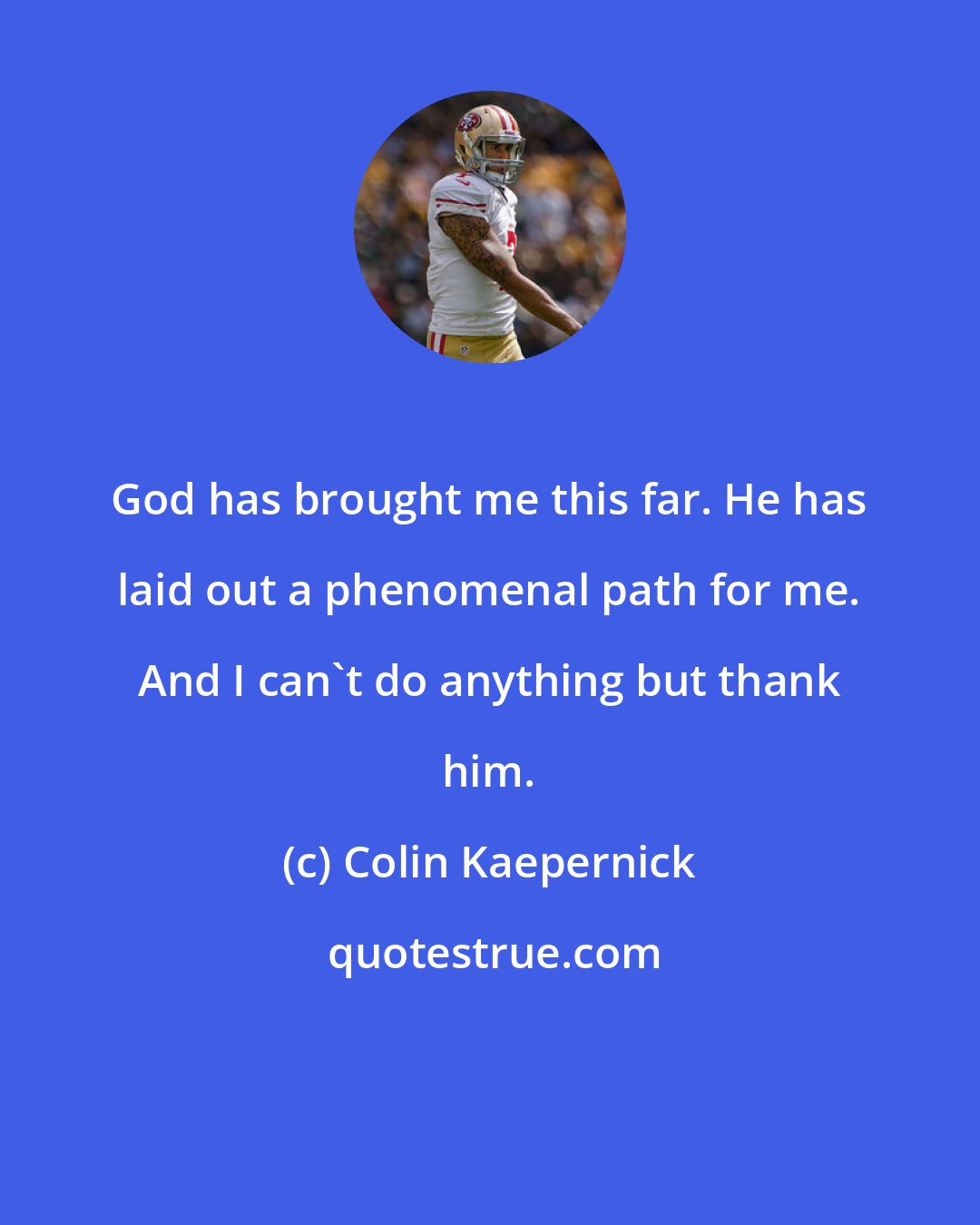 Colin Kaepernick: God has brought me this far. He has laid out a phenomenal path for me. And I can't do anything but thank him.