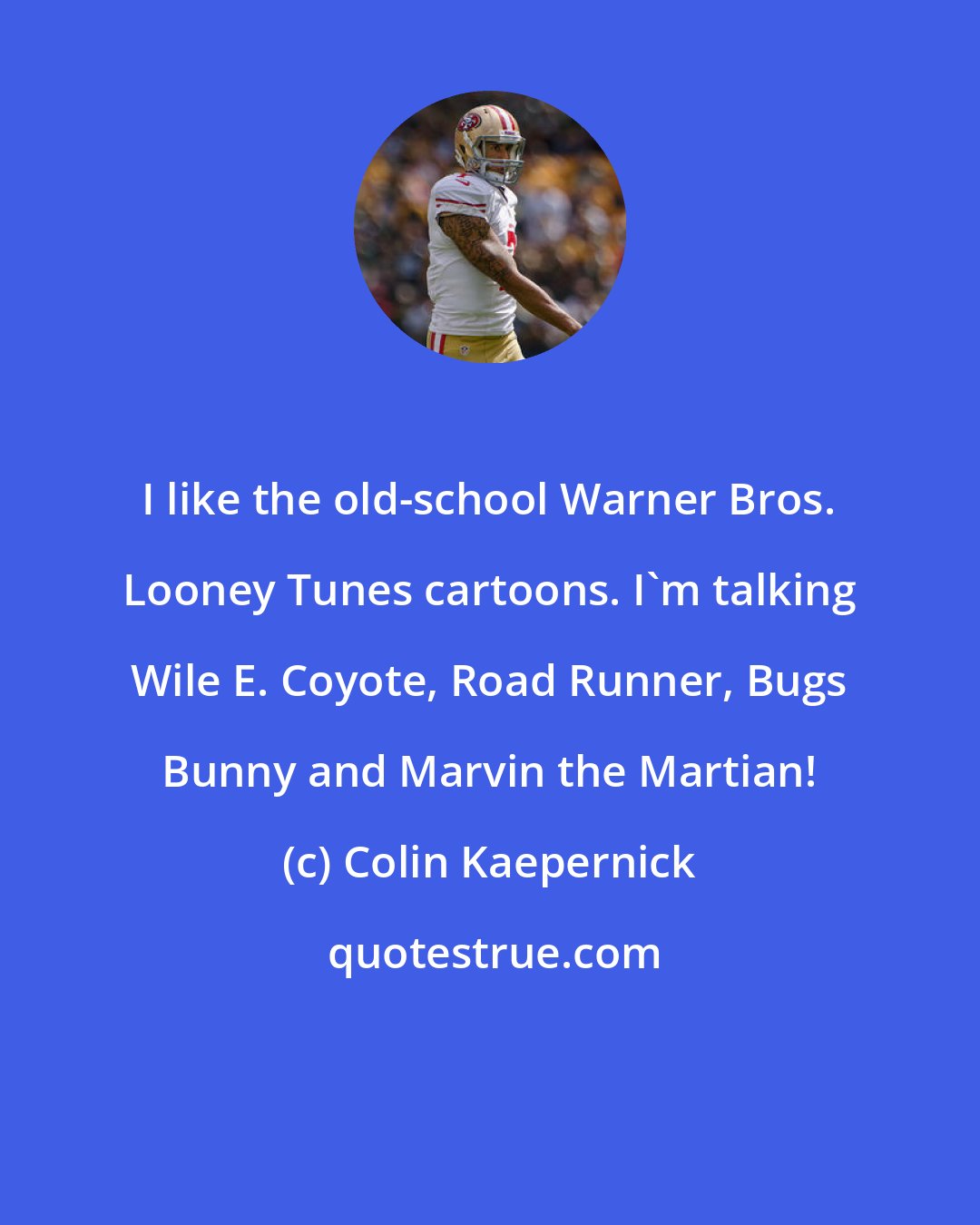 Colin Kaepernick: I like the old-school Warner Bros. Looney Tunes cartoons. I'm talking Wile E. Coyote, Road Runner, Bugs Bunny and Marvin the Martian!