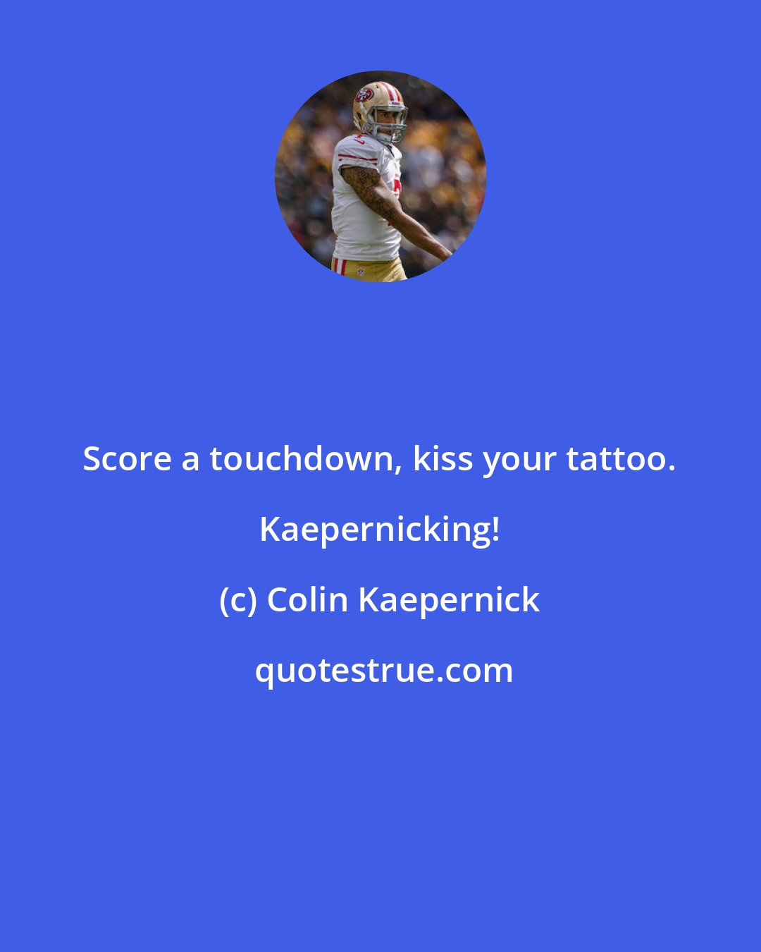 Colin Kaepernick: Score a touchdown, kiss your tattoo. Kaepernicking!