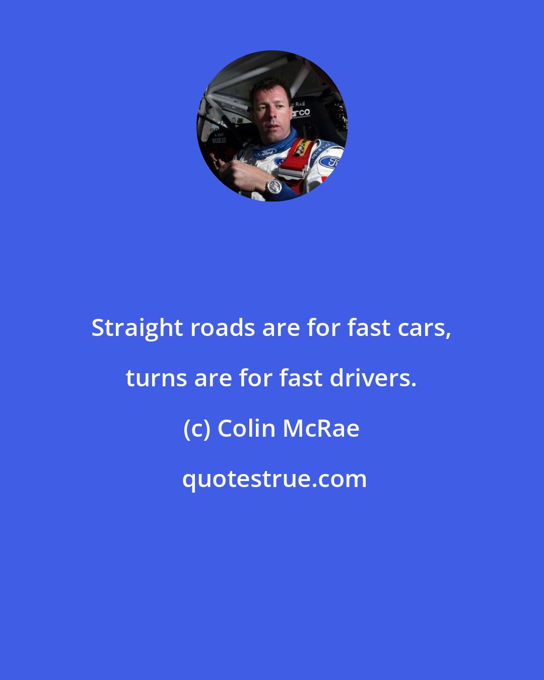 Colin McRae: Straight roads are for fast cars, turns are for fast drivers.