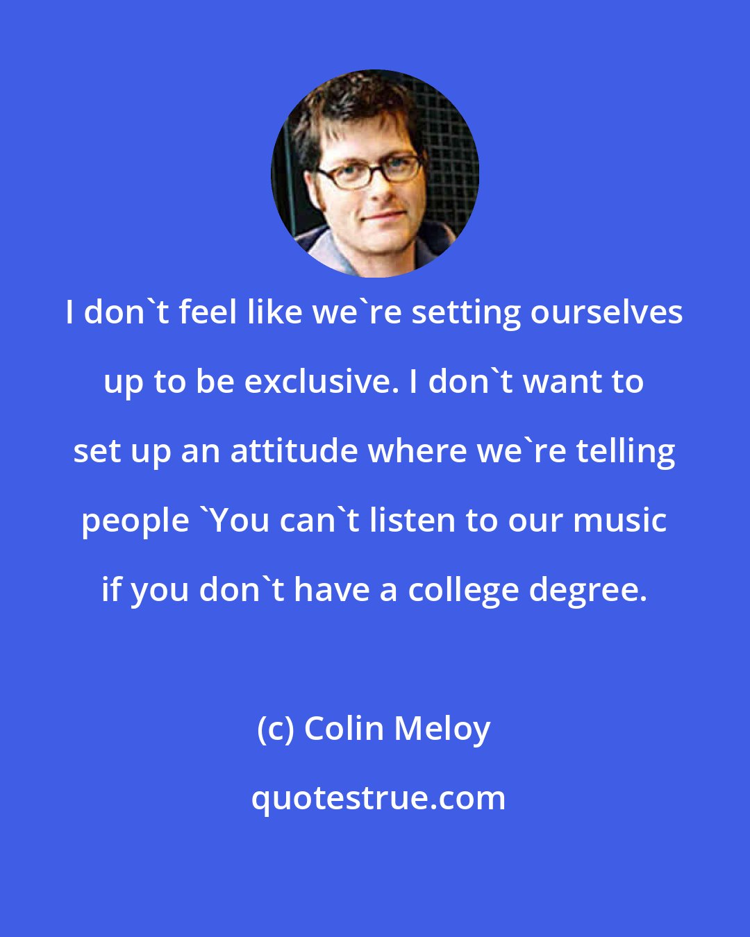 Colin Meloy: I don't feel like we're setting ourselves up to be exclusive. I don't want to set up an attitude where we're telling people 'You can't listen to our music if you don't have a college degree.