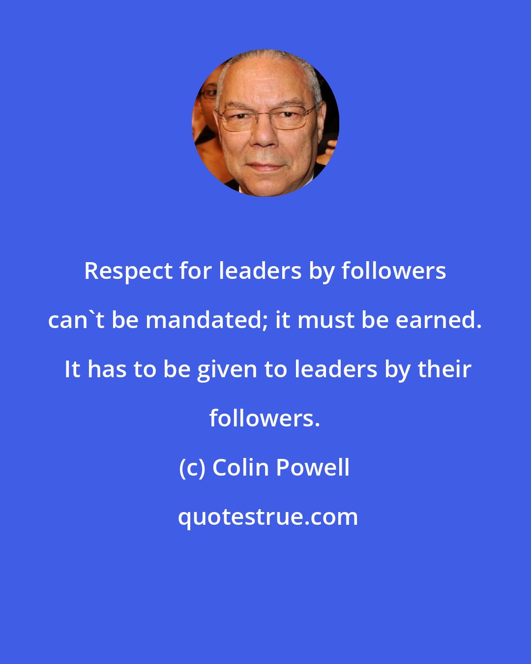 Colin Powell: Respect for leaders by followers can't be mandated; it must be earned.  It has to be given to leaders by their followers.