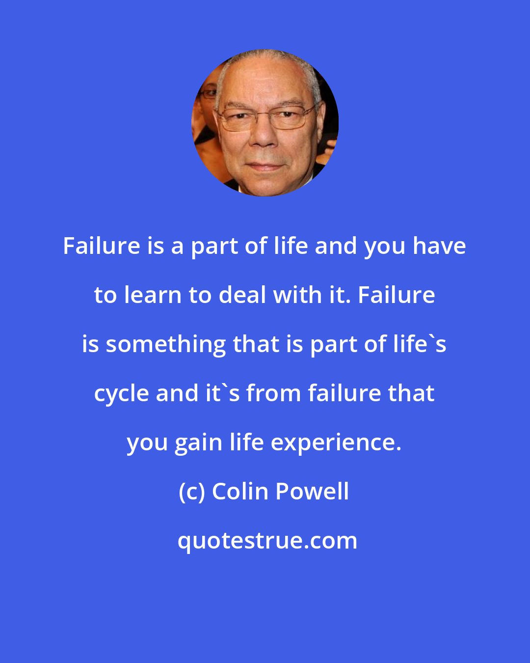 Colin Powell: Failure is a part of life and you have to learn to deal with it. Failure is something that is part of life's cycle and it's from failure that you gain life experience.