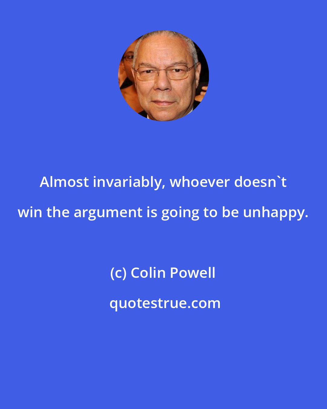 Colin Powell: Almost invariably, whoever doesn't win the argument is going to be unhappy.