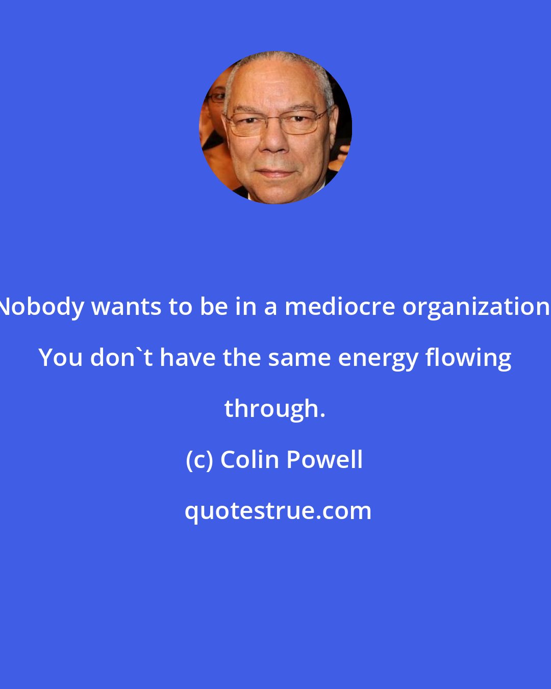 Colin Powell: Nobody wants to be in a mediocre organization. You don't have the same energy flowing through.