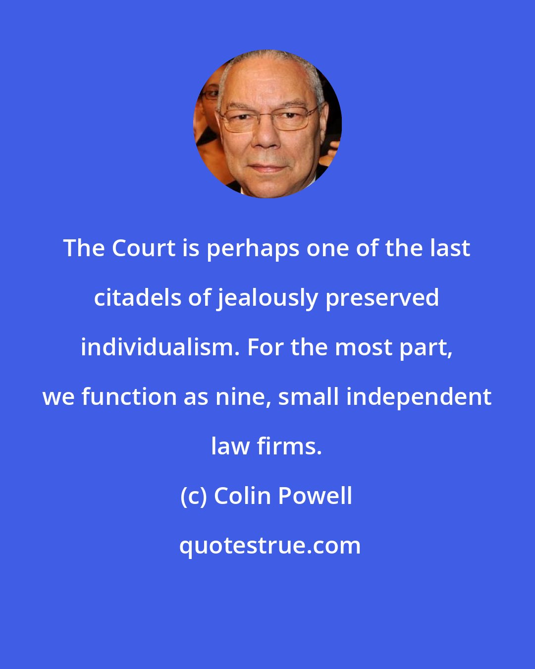 Colin Powell: The Court is perhaps one of the last citadels of jealously preserved individualism. For the most part, we function as nine, small independent law firms.