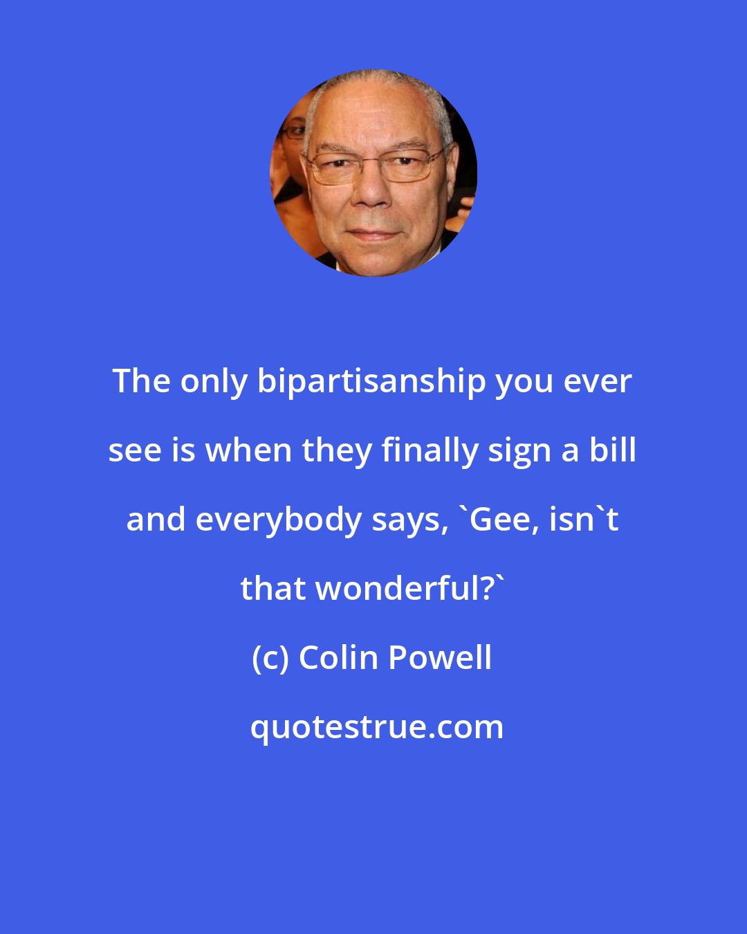 Colin Powell: The only bipartisanship you ever see is when they finally sign a bill and everybody says, 'Gee, isn't that wonderful?'