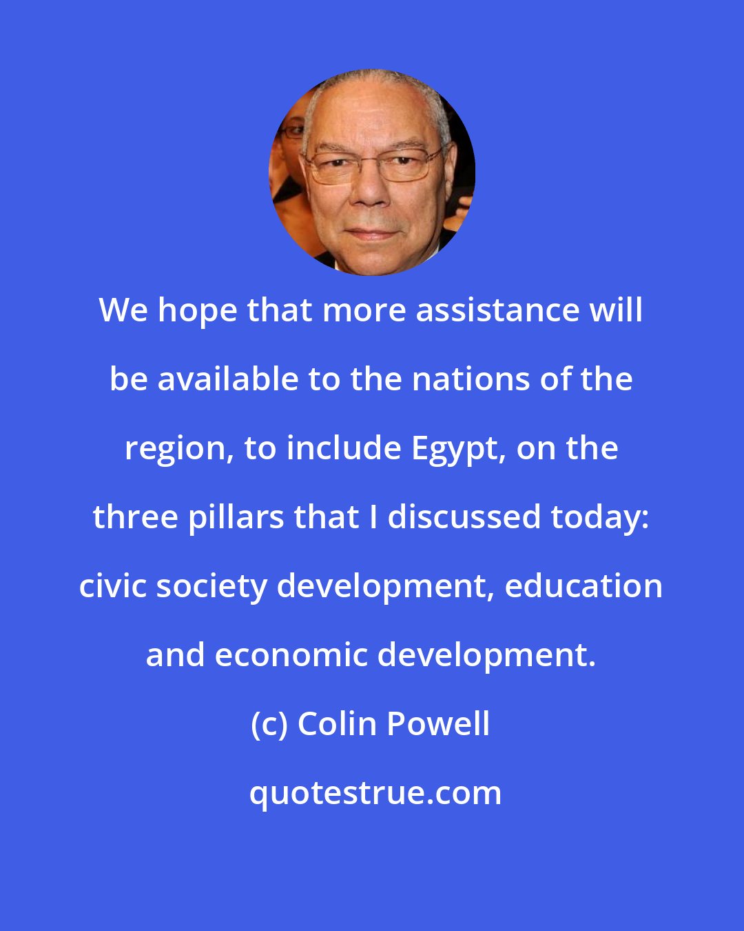 Colin Powell: We hope that more assistance will be available to the nations of the region, to include Egypt, on the three pillars that I discussed today: civic society development, education and economic development.