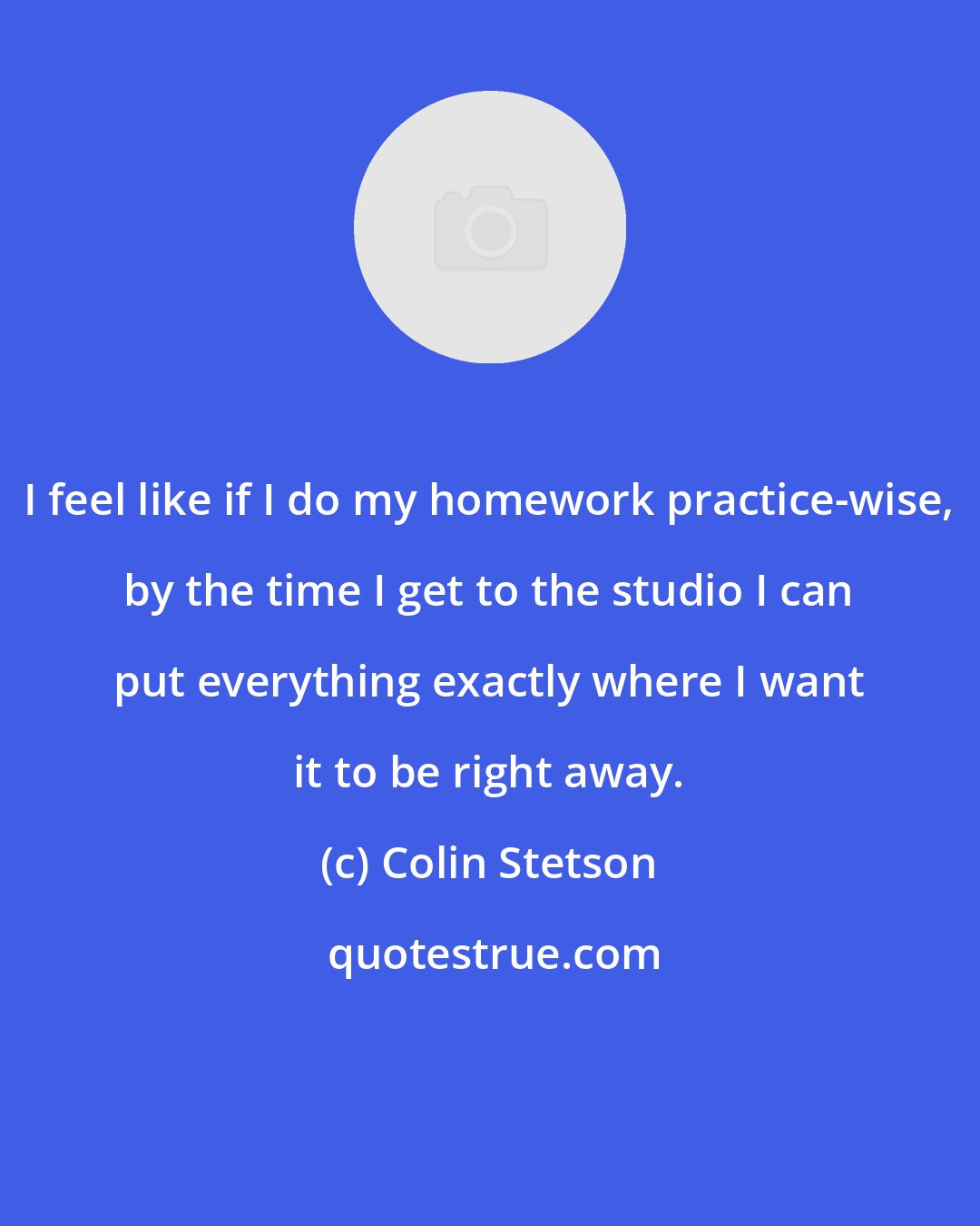 Colin Stetson: I feel like if I do my homework practice-wise, by the time I get to the studio I can put everything exactly where I want it to be right away.