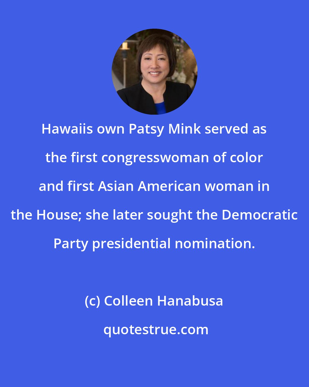 Colleen Hanabusa: Hawaiis own Patsy Mink served as the first congresswoman of color and first Asian American woman in the House; she later sought the Democratic Party presidential nomination.