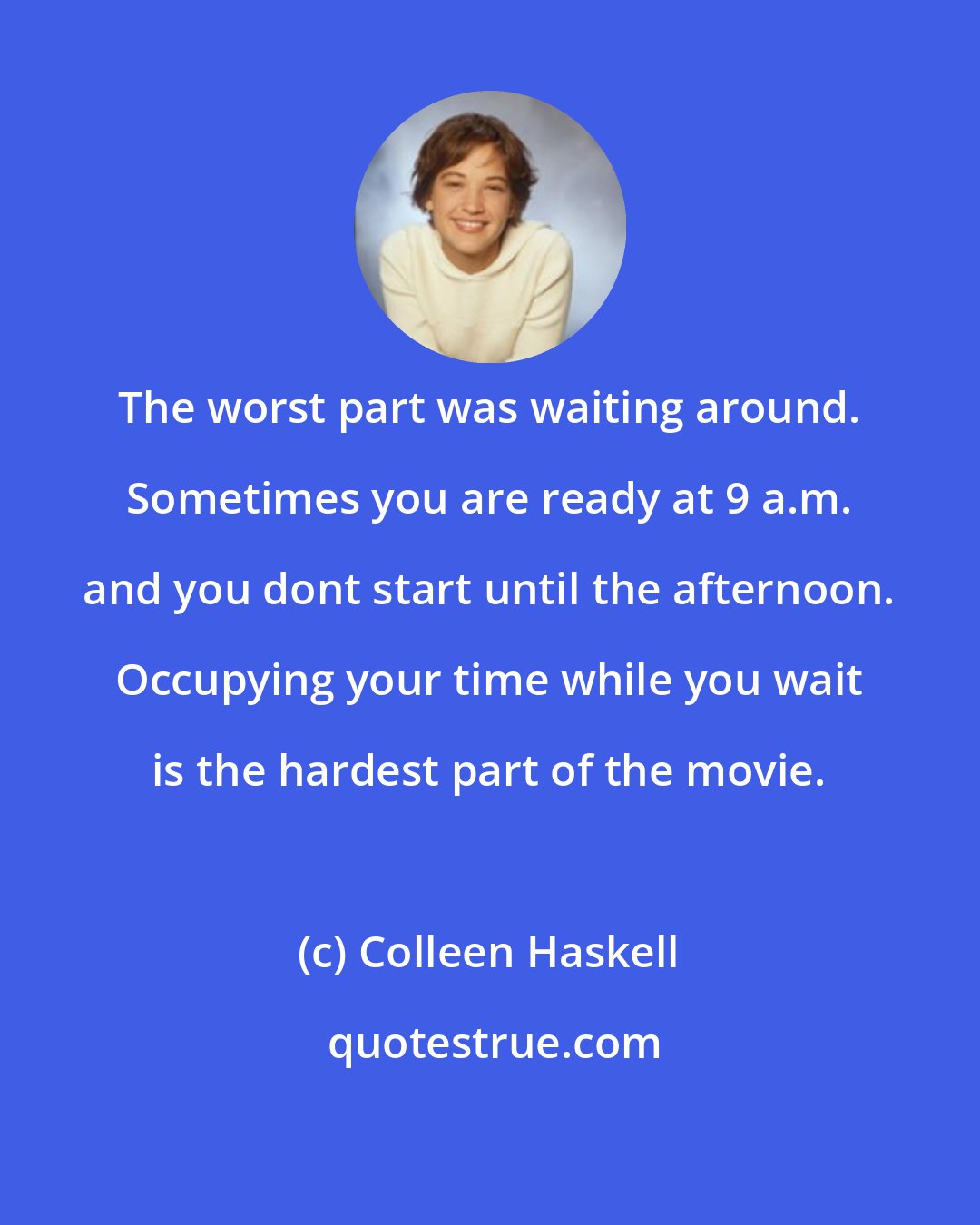 Colleen Haskell: The worst part was waiting around. Sometimes you are ready at 9 a.m. and you dont start until the afternoon. Occupying your time while you wait is the hardest part of the movie.