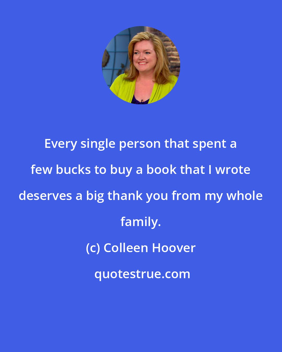 Colleen Hoover: Every single person that spent a few bucks to buy a book that I wrote deserves a big thank you from my whole family.