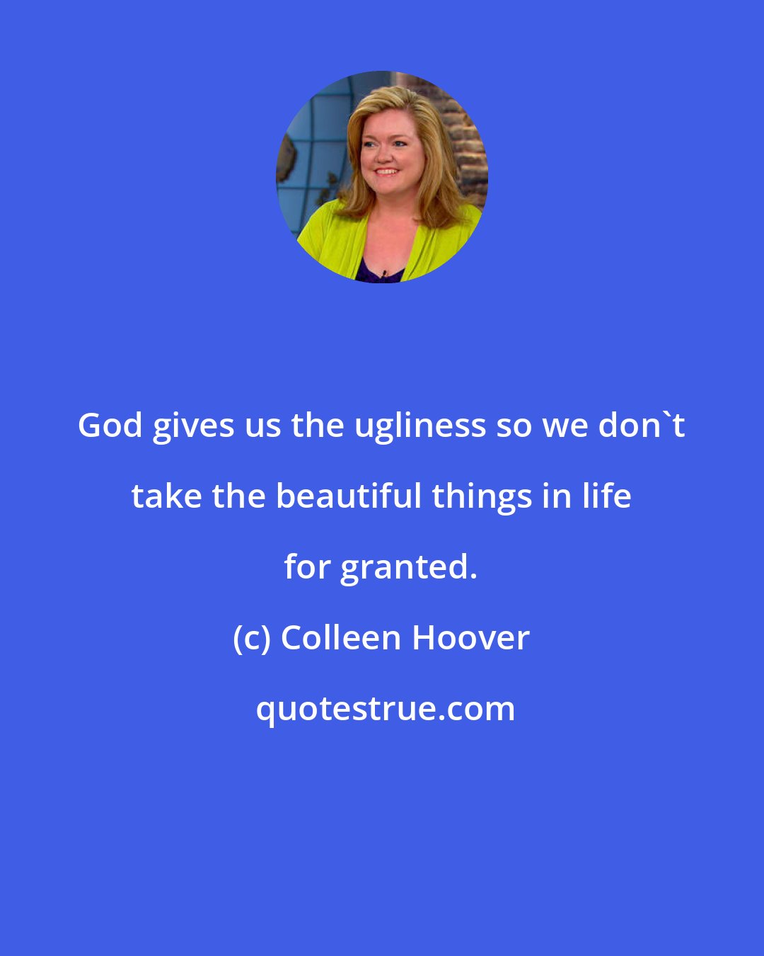 Colleen Hoover: God gives us the ugliness so we don't take the beautiful things in life for granted.