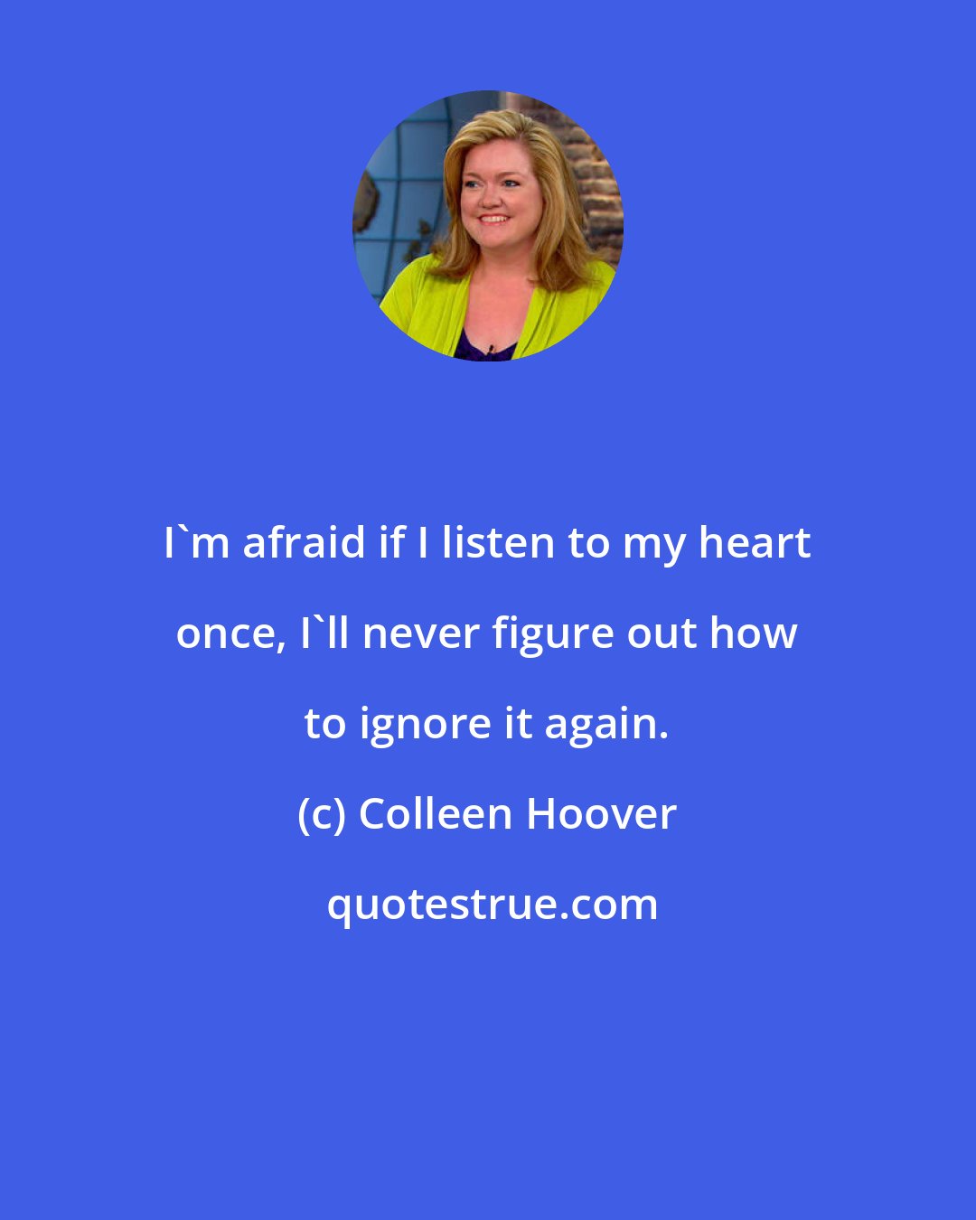 Colleen Hoover: I'm afraid if I listen to my heart once, I'll never figure out how to ignore it again.