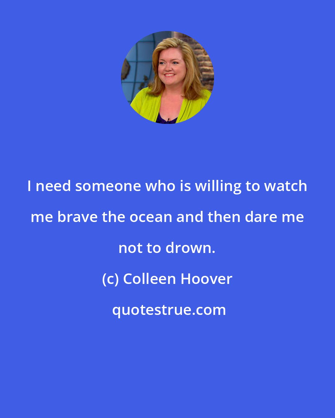 Colleen Hoover: I need someone who is willing to watch me brave the ocean and then dare me not to drown.