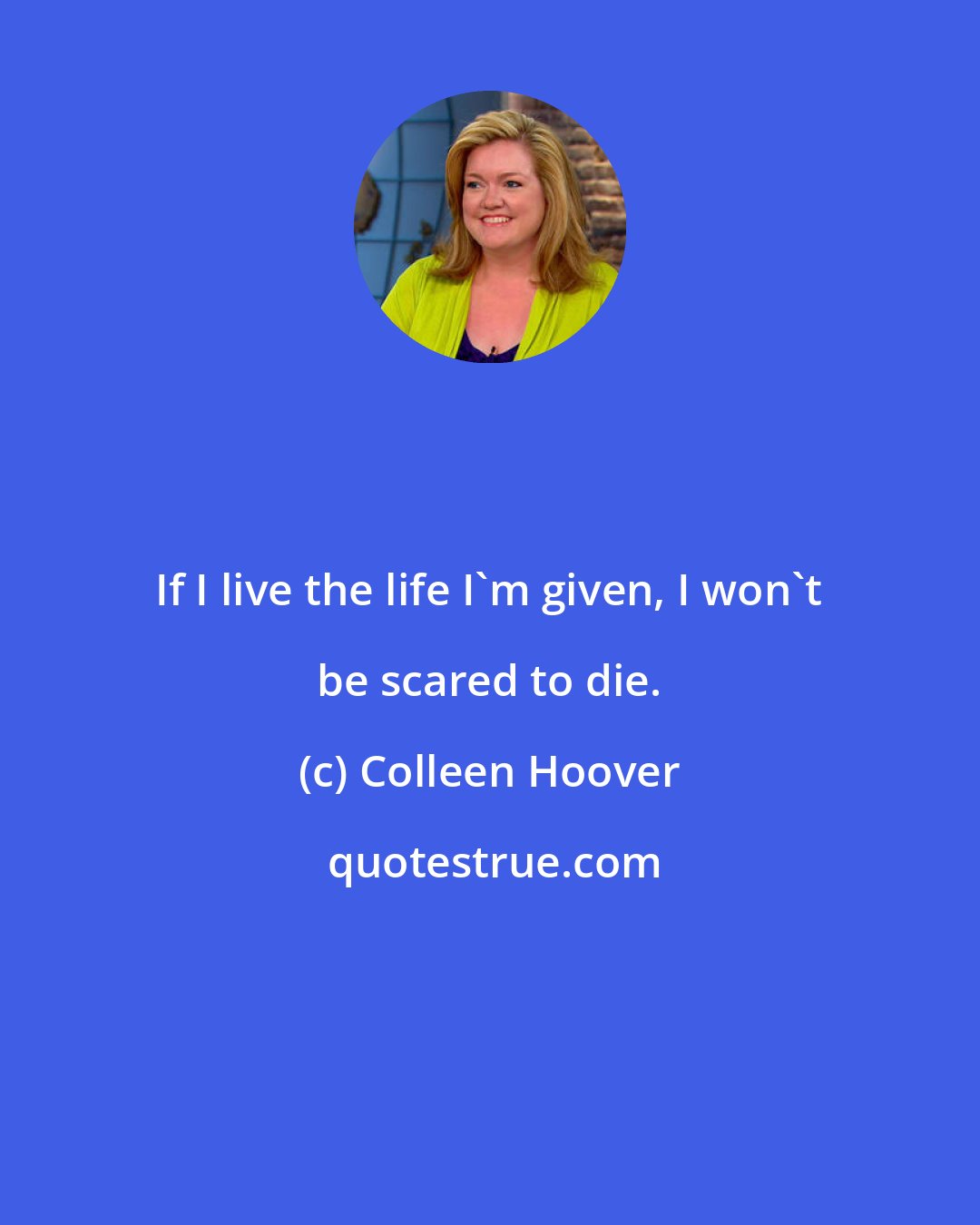 Colleen Hoover: If I live the life I'm given, I won't be scared to die.