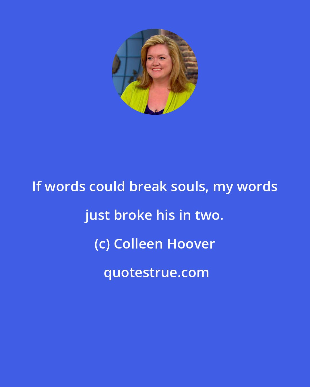 Colleen Hoover: If words could break souls, my words just broke his in two.