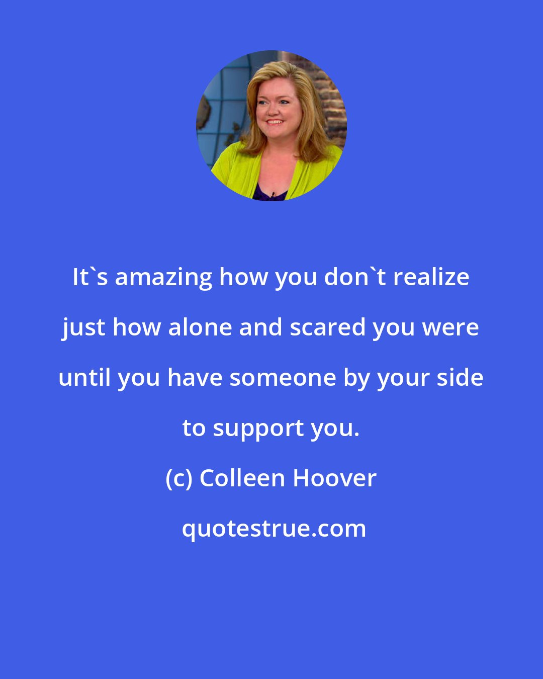 Colleen Hoover: It's amazing how you don't realize just how alone and scared you were until you have someone by your side to support you.