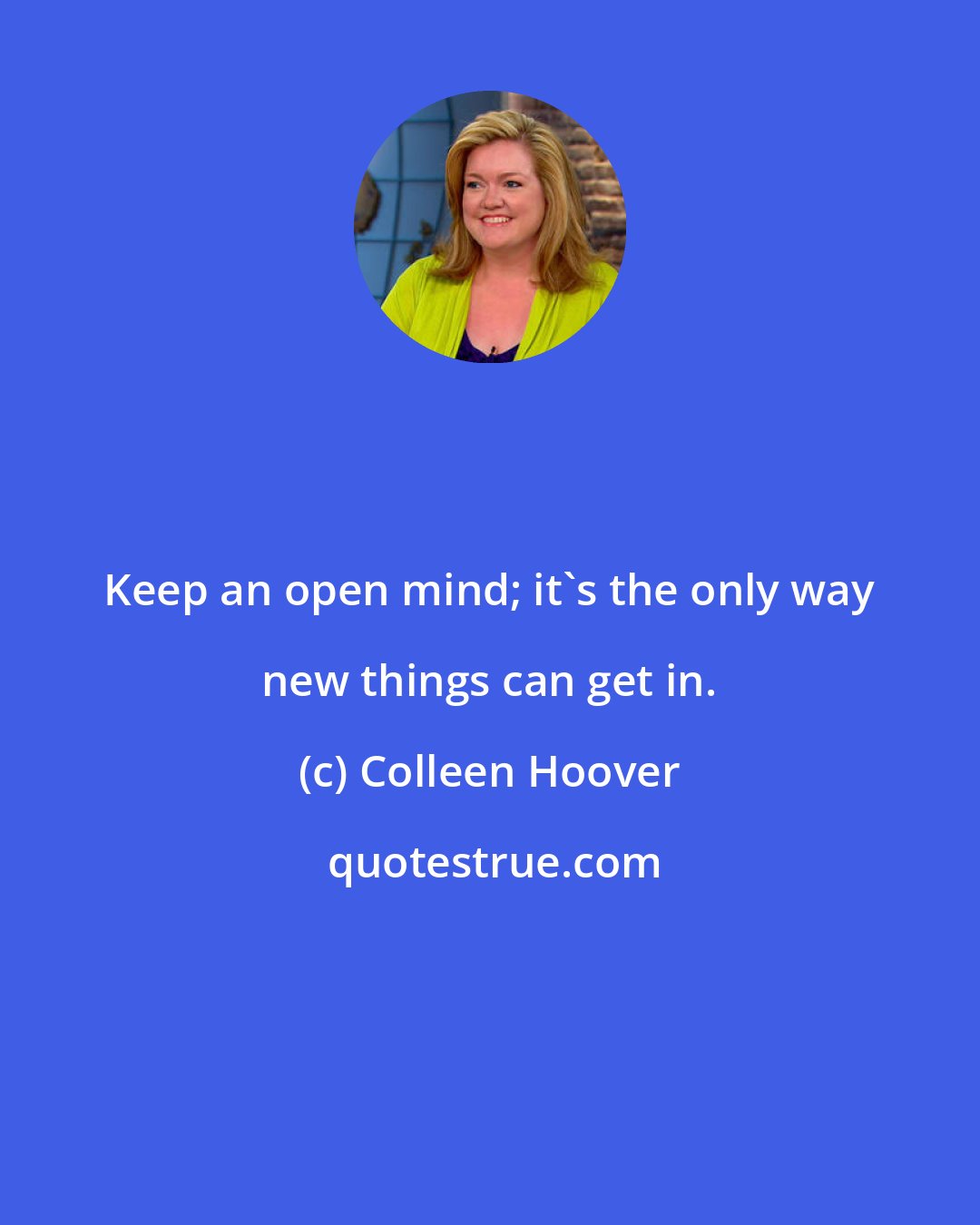 Colleen Hoover: Keep an open mind; it's the only way new things can get in.