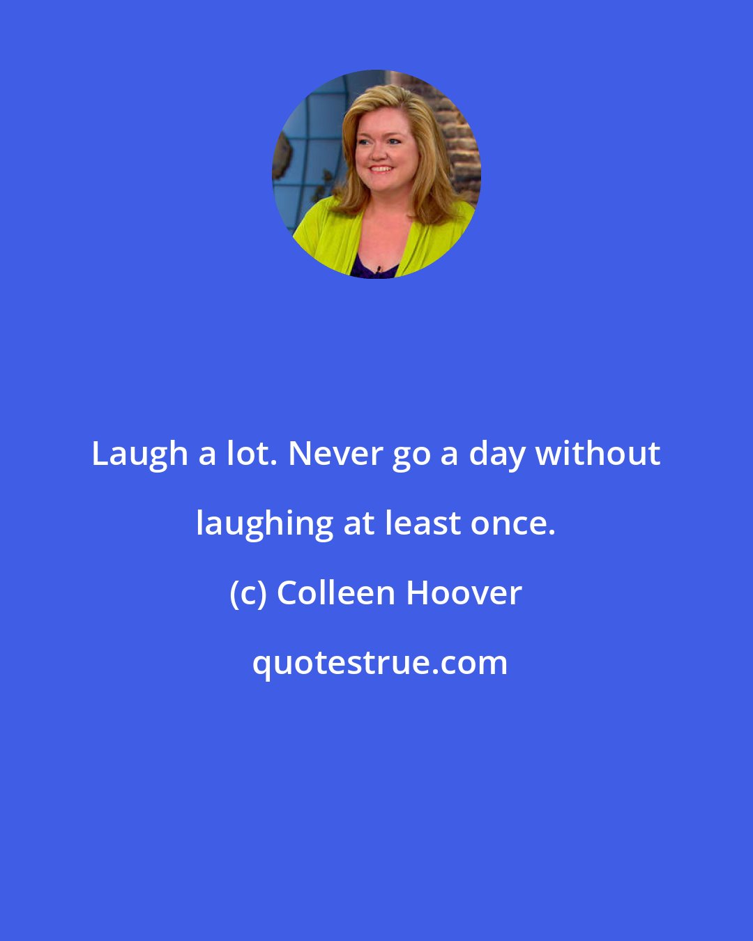 Colleen Hoover: Laugh a lot. Never go a day without laughing at least once.