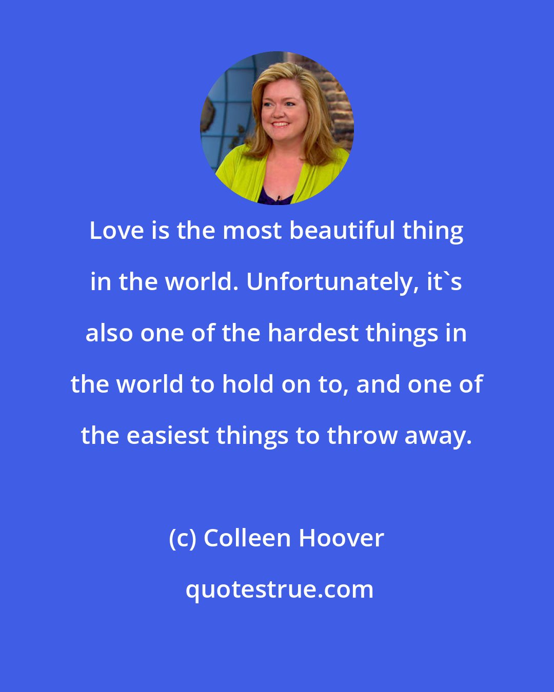 Colleen Hoover: Love is the most beautiful thing in the world. Unfortunately, it's also one of the hardest things in the world to hold on to, and one of the easiest things to throw away.