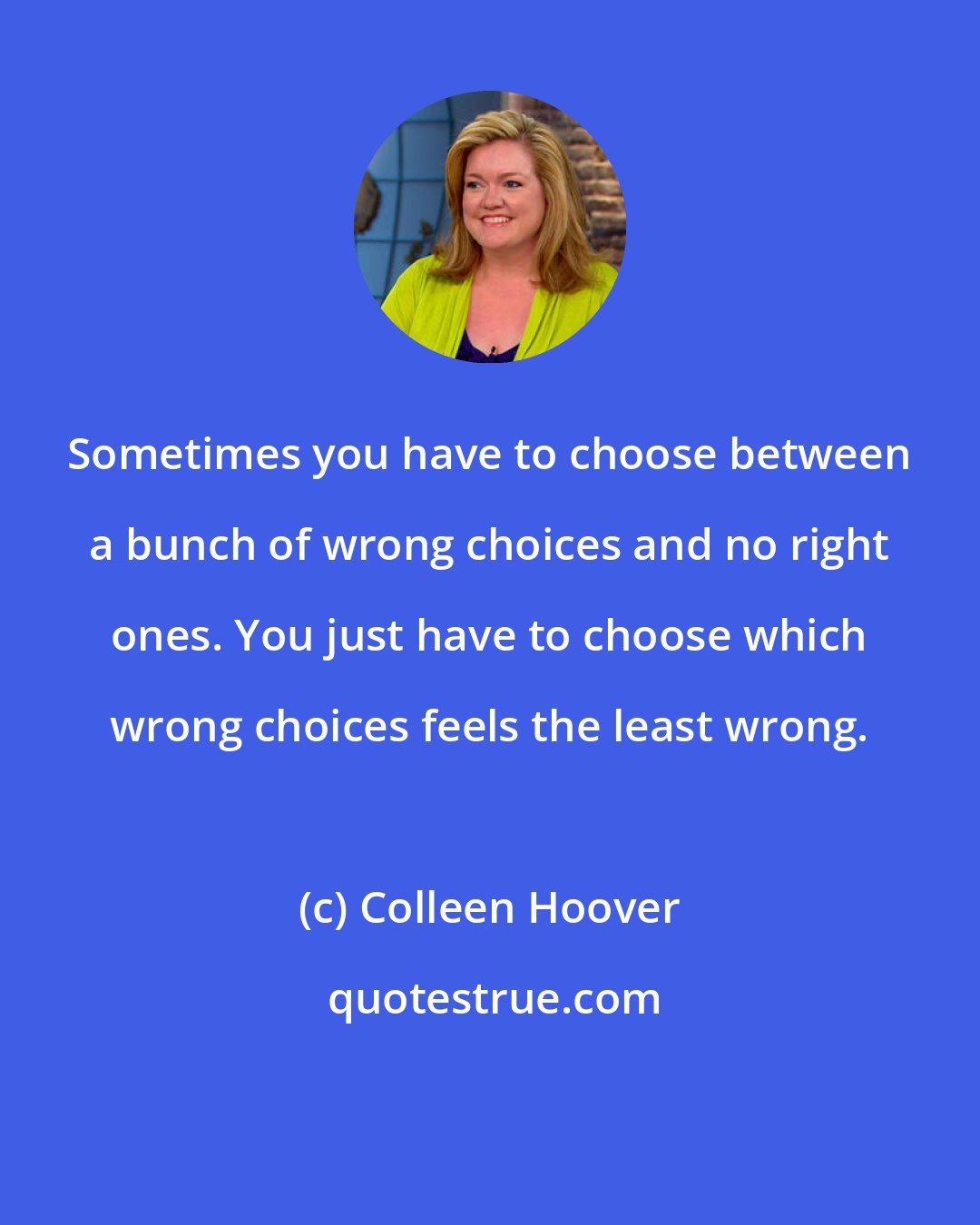 Colleen Hoover: Sometimes you have to choose between a bunch of wrong choices and no right ones. You just have to choose which wrong choices feels the least wrong.