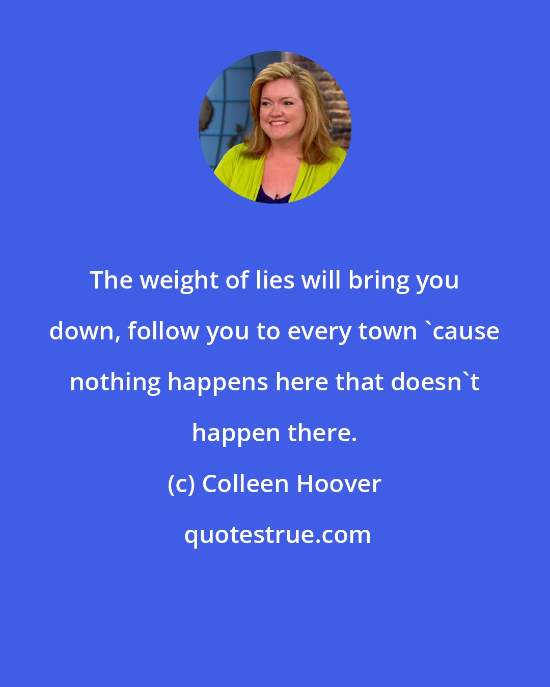 Colleen Hoover: The weight of lies will bring you down, follow you to every town 'cause nothing happens here that doesn't happen there.