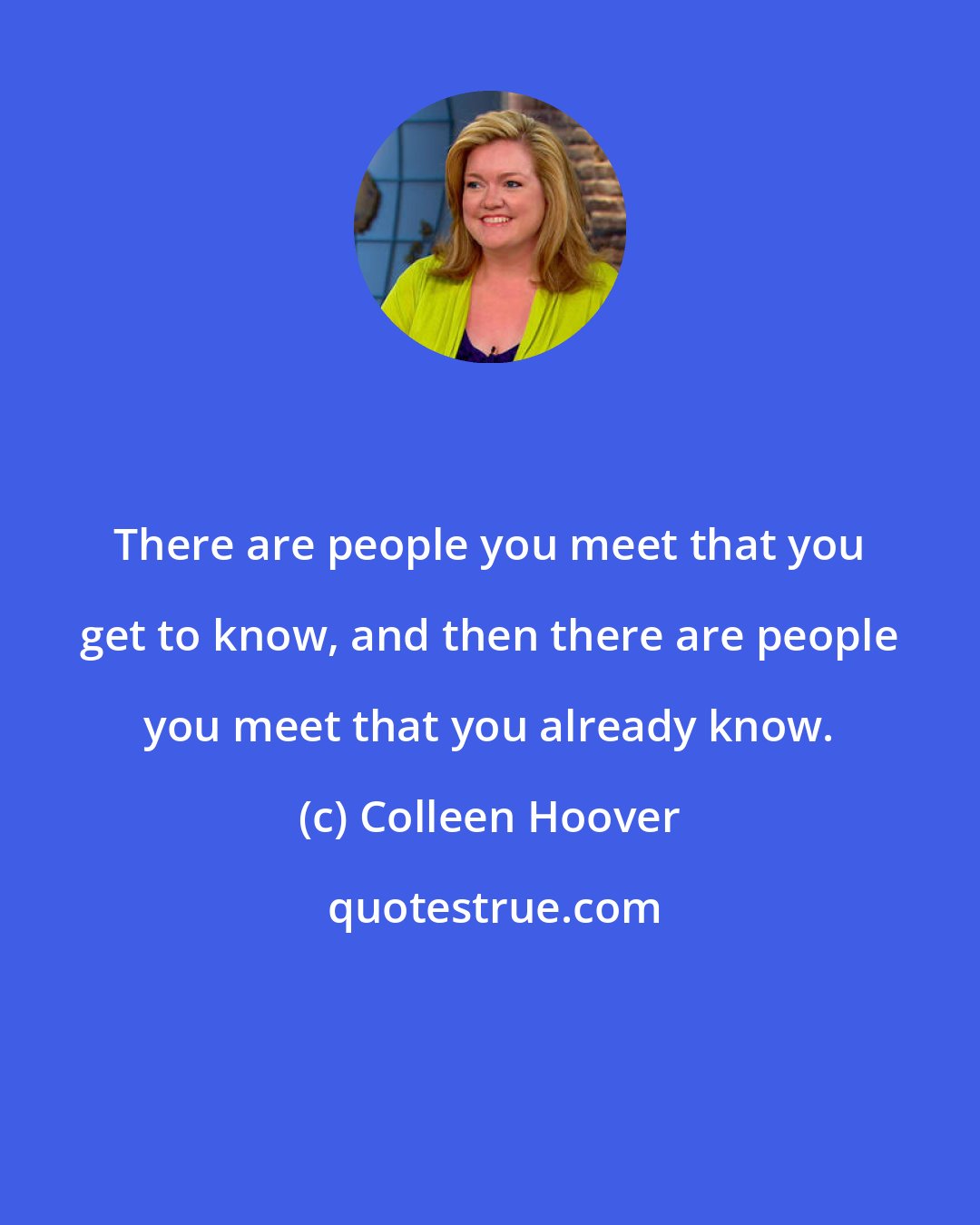 Colleen Hoover: There are people you meet that you get to know, and then there are people you meet that you already know.