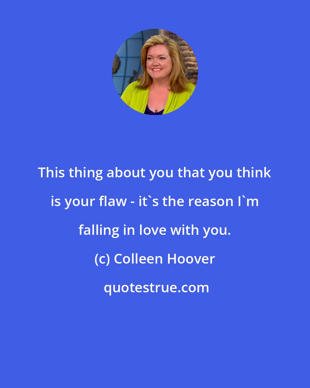 Colleen Hoover: This thing about you that you think is your flaw - it's the reason I'm falling in love with you.