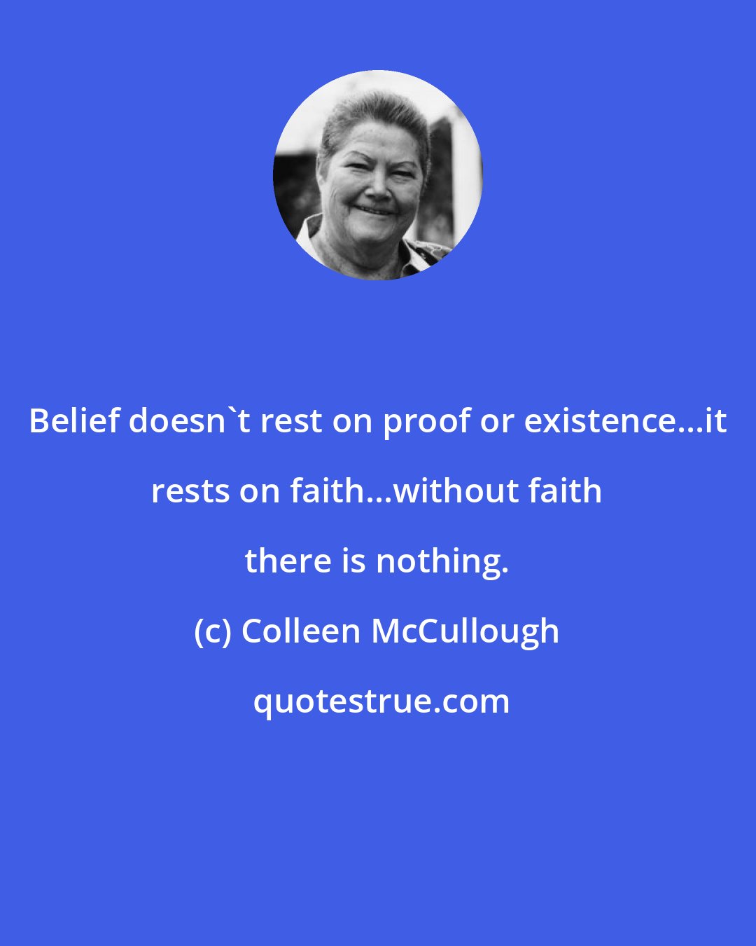 Colleen McCullough: Belief doesn't rest on proof or existence...it rests on faith...without faith there is nothing.