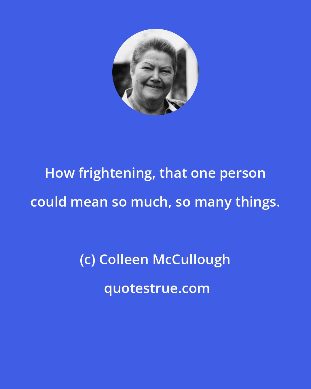 Colleen McCullough: How frightening, that one person could mean so much, so many things.