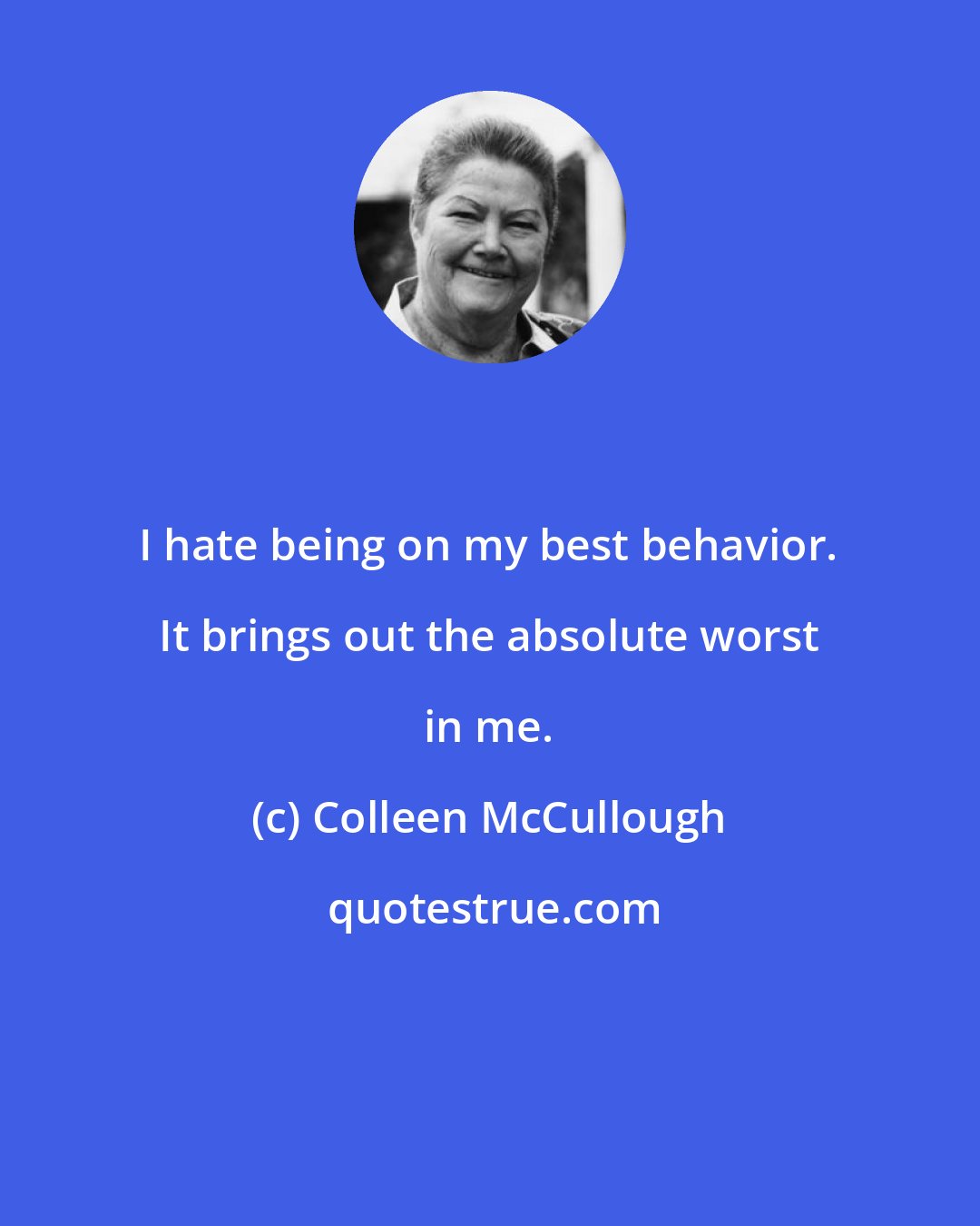 Colleen McCullough: I hate being on my best behavior. It brings out the absolute worst in me.