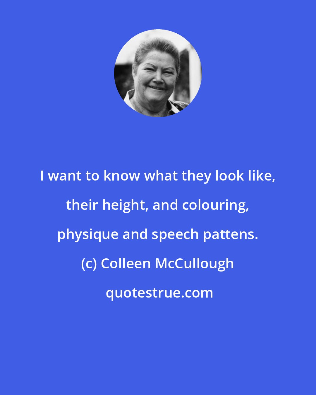 Colleen McCullough: I want to know what they look like, their height, and colouring, physique and speech pattens.