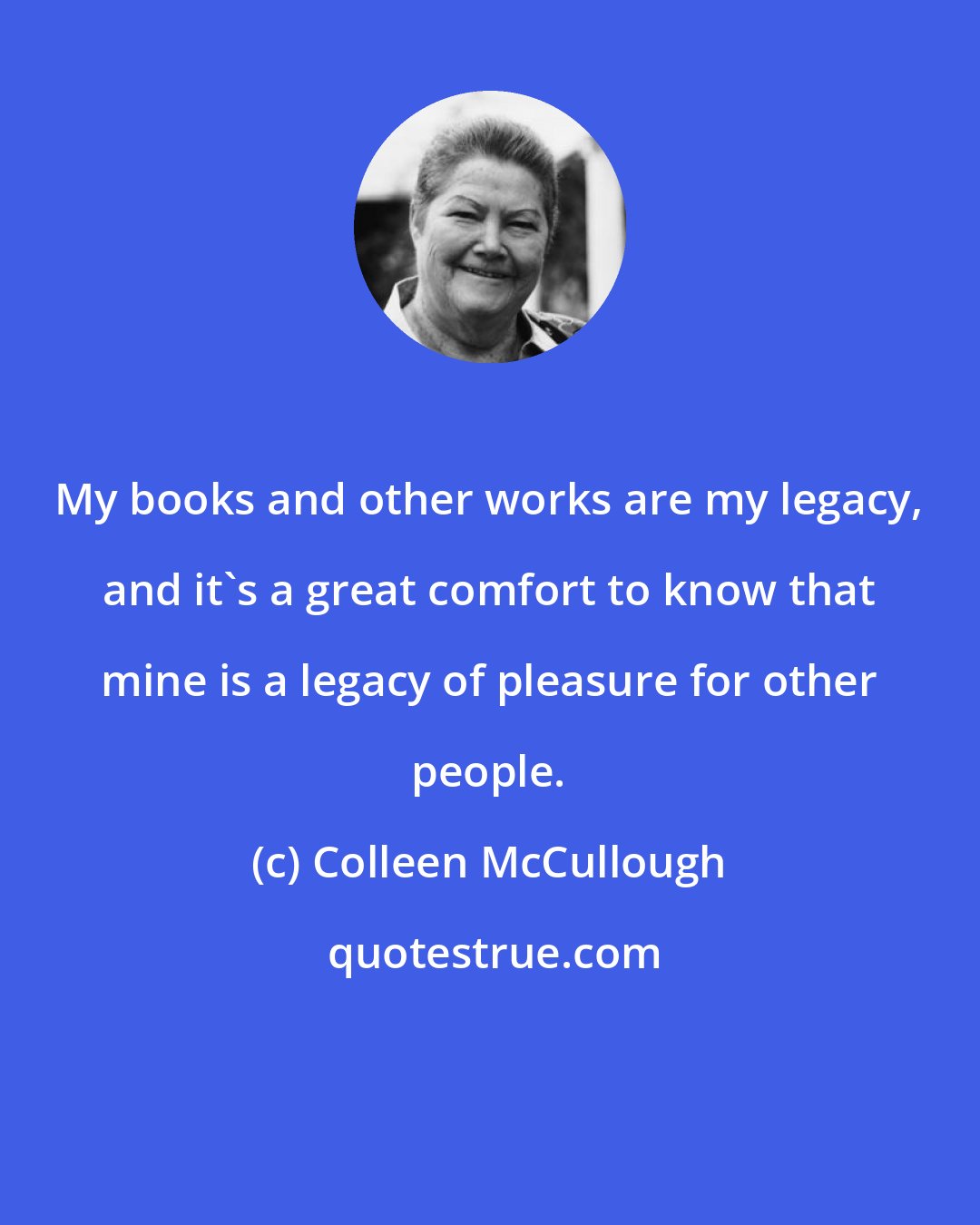 Colleen McCullough: My books and other works are my legacy, and it's a great comfort to know that mine is a legacy of pleasure for other people.