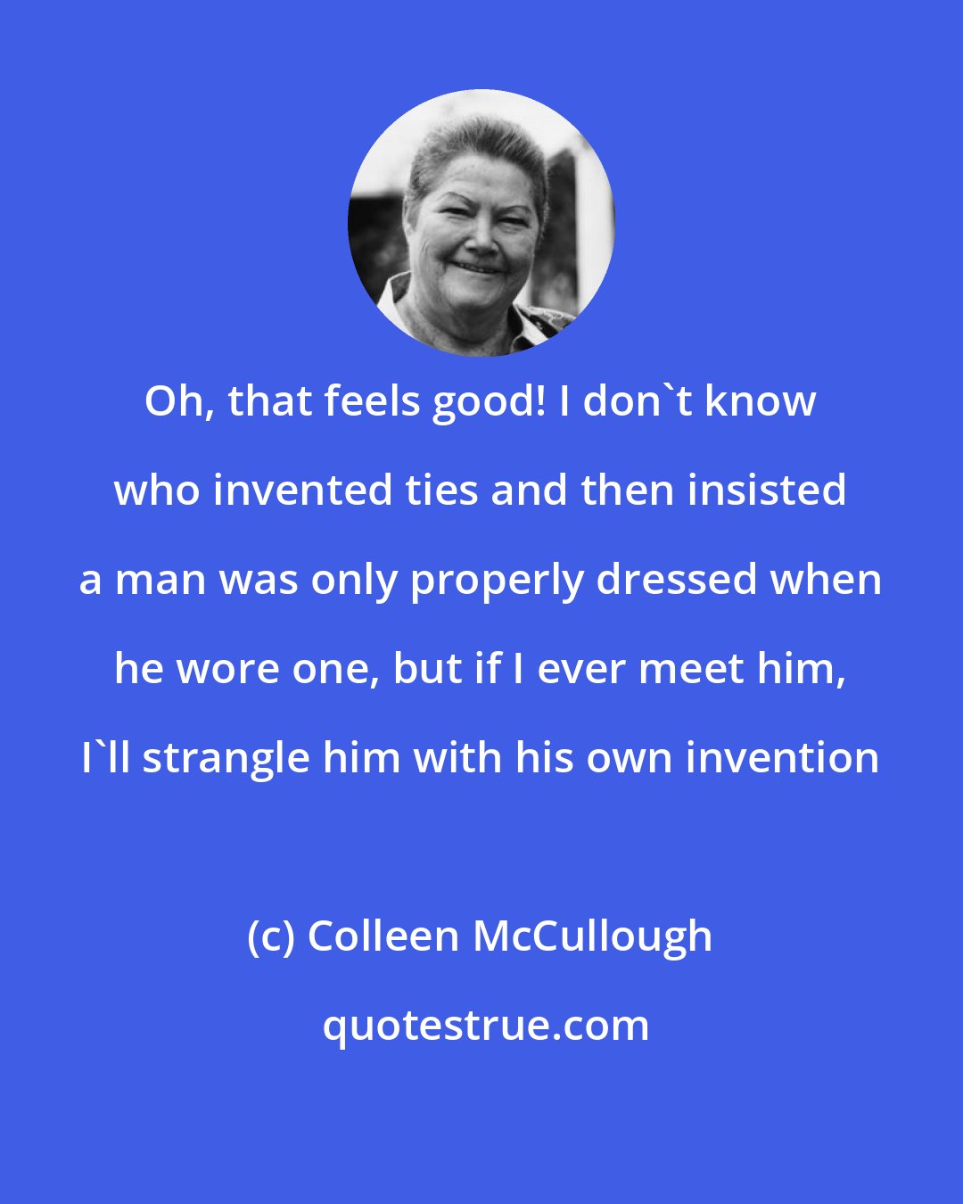 Colleen McCullough: Oh, that feels good! I don't know who invented ties and then insisted a man was only properly dressed when he wore one, but if I ever meet him, I'll strangle him with his own invention