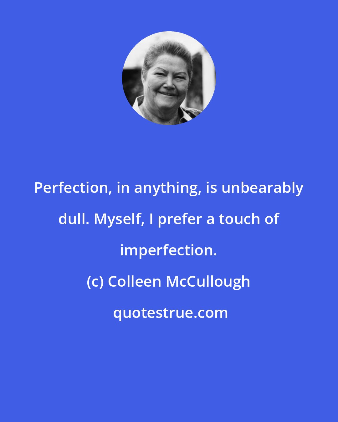 Colleen McCullough: Perfection, in anything, is unbearably dull. Myself, I prefer a touch of imperfection.