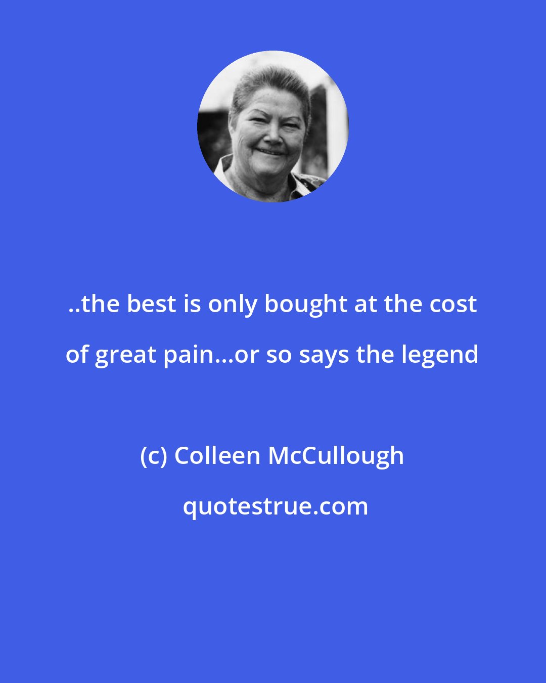 Colleen McCullough: ..the best is only bought at the cost of great pain...or so says the legend