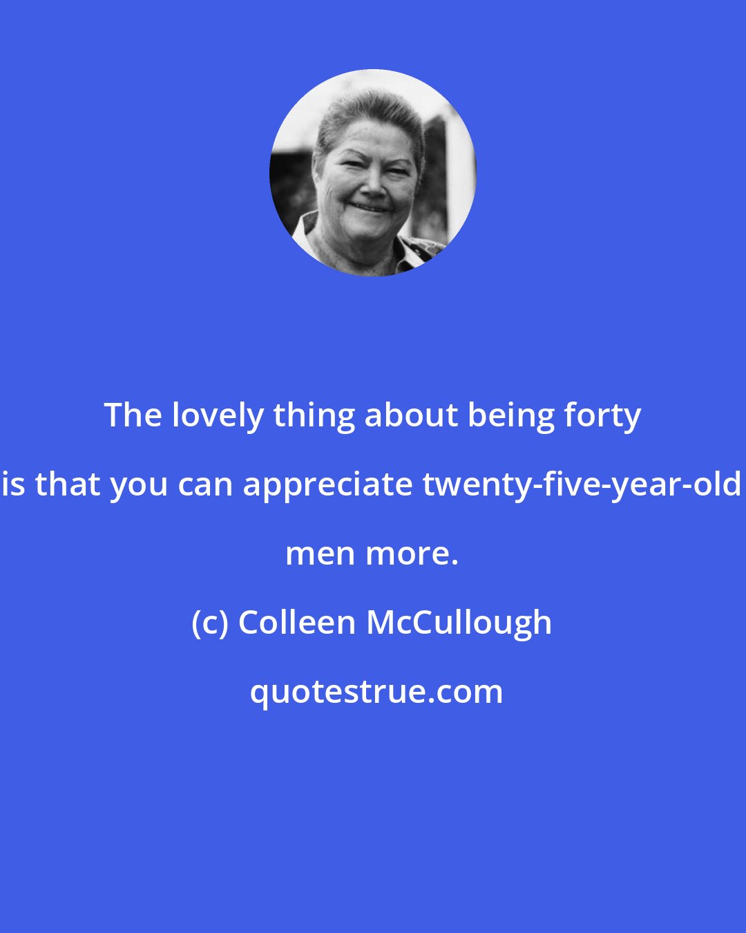 Colleen McCullough: The lovely thing about being forty is that you can appreciate twenty-five-year-old men more.